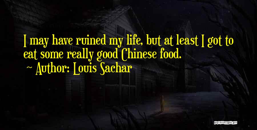 Louis Sachar Quotes: I May Have Ruined My Life, But At Least I Got To Eat Some Really Good Chinese Food.