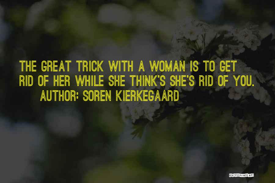 Soren Kierkegaard Quotes: The Great Trick With A Woman Is To Get Rid Of Her While She Think's She's Rid Of You.