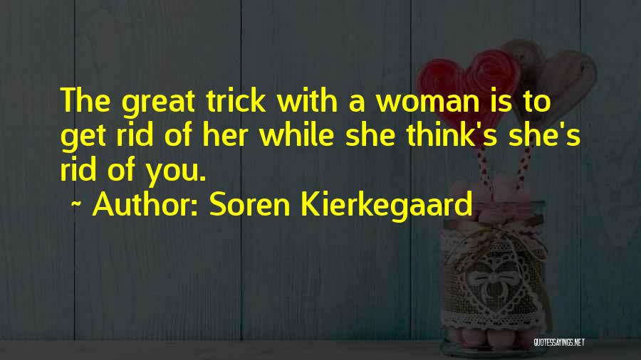 Soren Kierkegaard Quotes: The Great Trick With A Woman Is To Get Rid Of Her While She Think's She's Rid Of You.