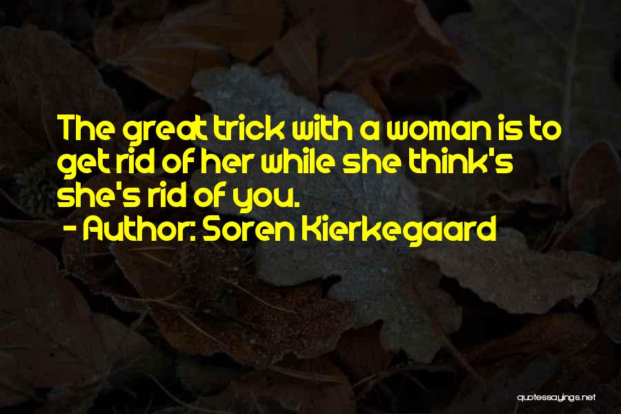 Soren Kierkegaard Quotes: The Great Trick With A Woman Is To Get Rid Of Her While She Think's She's Rid Of You.