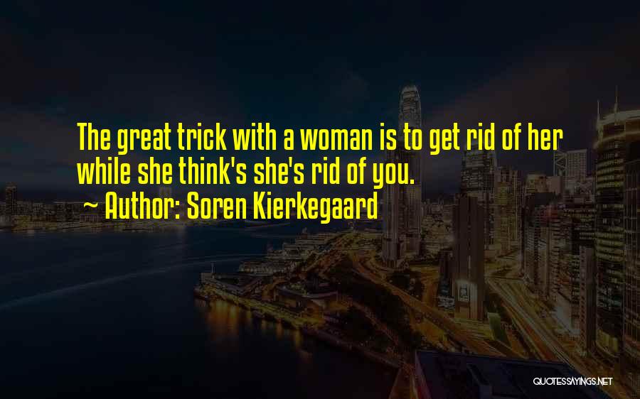 Soren Kierkegaard Quotes: The Great Trick With A Woman Is To Get Rid Of Her While She Think's She's Rid Of You.