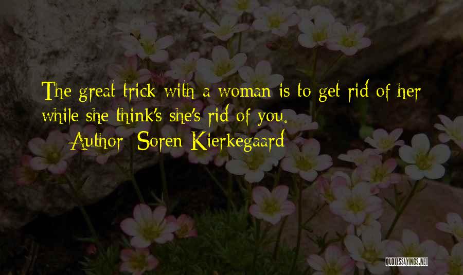 Soren Kierkegaard Quotes: The Great Trick With A Woman Is To Get Rid Of Her While She Think's She's Rid Of You.