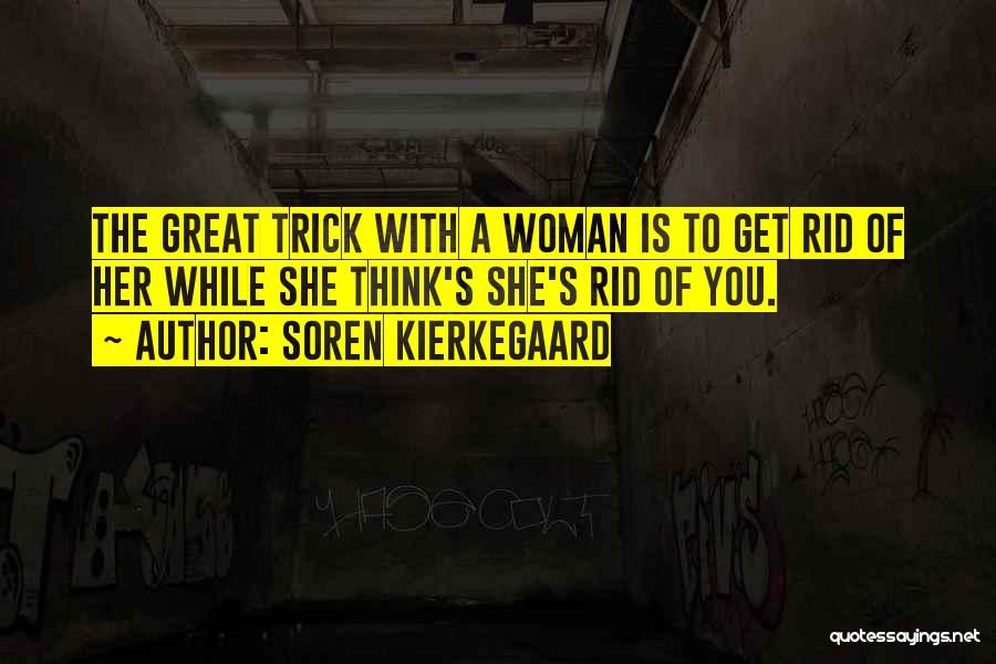 Soren Kierkegaard Quotes: The Great Trick With A Woman Is To Get Rid Of Her While She Think's She's Rid Of You.