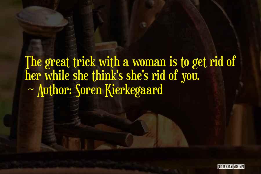 Soren Kierkegaard Quotes: The Great Trick With A Woman Is To Get Rid Of Her While She Think's She's Rid Of You.