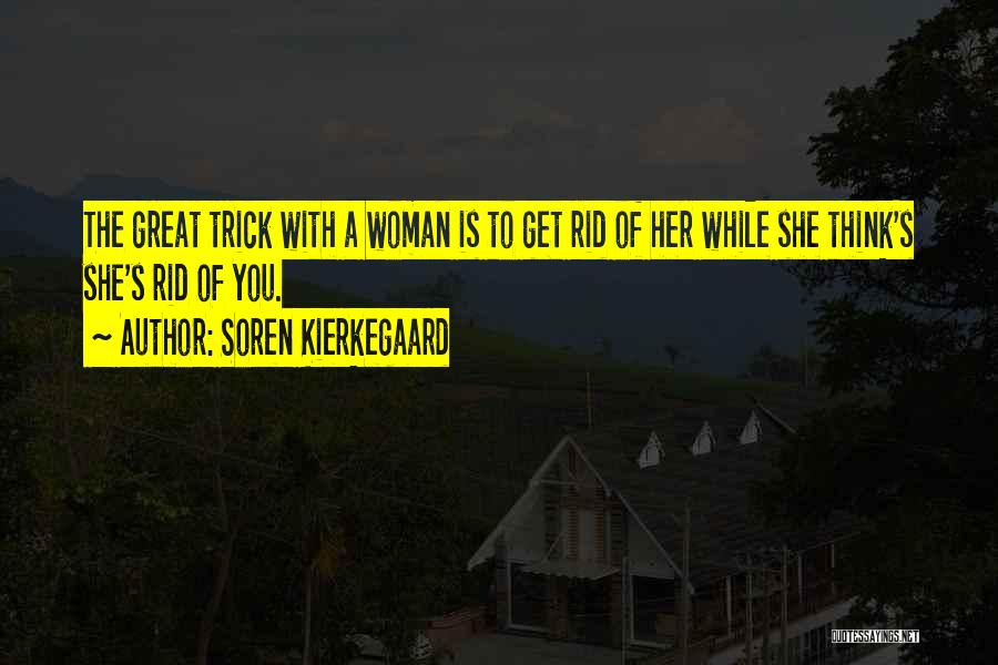 Soren Kierkegaard Quotes: The Great Trick With A Woman Is To Get Rid Of Her While She Think's She's Rid Of You.
