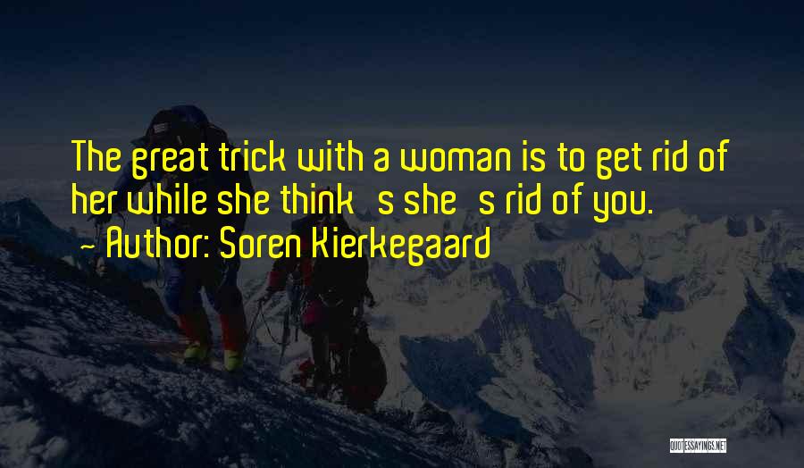 Soren Kierkegaard Quotes: The Great Trick With A Woman Is To Get Rid Of Her While She Think's She's Rid Of You.