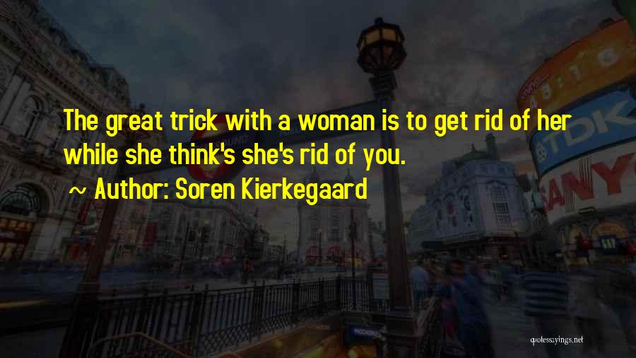 Soren Kierkegaard Quotes: The Great Trick With A Woman Is To Get Rid Of Her While She Think's She's Rid Of You.
