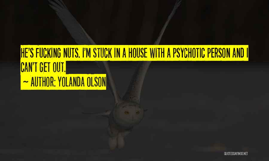 Yolanda Olson Quotes: He's Fucking Nuts. I'm Stuck In A House With A Psychotic Person And I Can't Get Out.