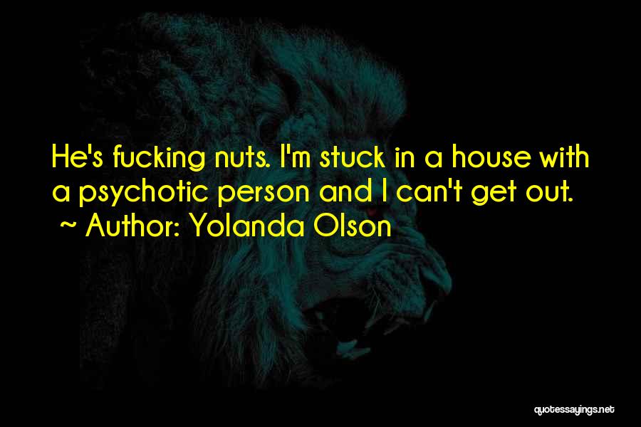 Yolanda Olson Quotes: He's Fucking Nuts. I'm Stuck In A House With A Psychotic Person And I Can't Get Out.