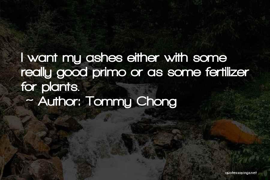 Tommy Chong Quotes: I Want My Ashes Either With Some Really Good Primo Or As Some Fertilizer For Plants.