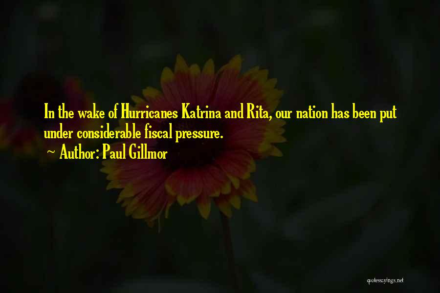 Paul Gillmor Quotes: In The Wake Of Hurricanes Katrina And Rita, Our Nation Has Been Put Under Considerable Fiscal Pressure.