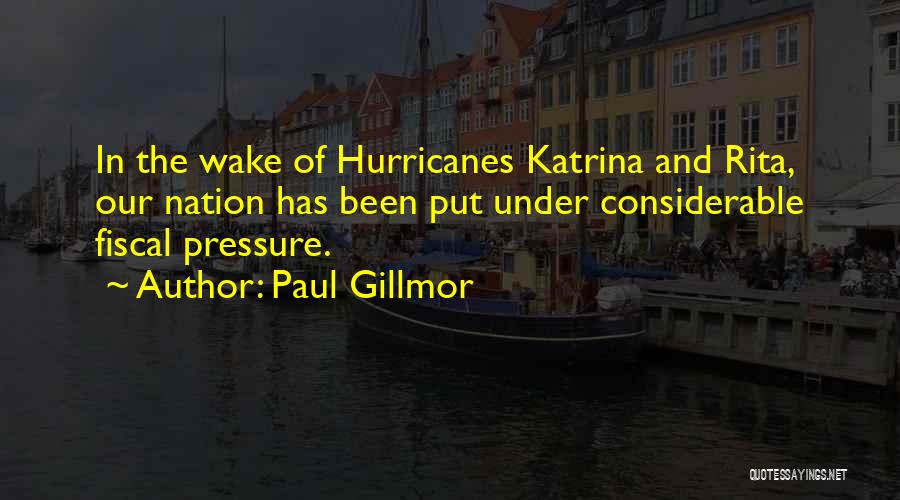 Paul Gillmor Quotes: In The Wake Of Hurricanes Katrina And Rita, Our Nation Has Been Put Under Considerable Fiscal Pressure.