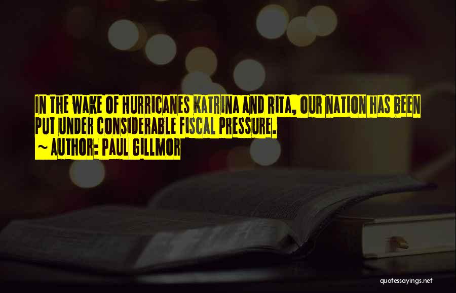 Paul Gillmor Quotes: In The Wake Of Hurricanes Katrina And Rita, Our Nation Has Been Put Under Considerable Fiscal Pressure.
