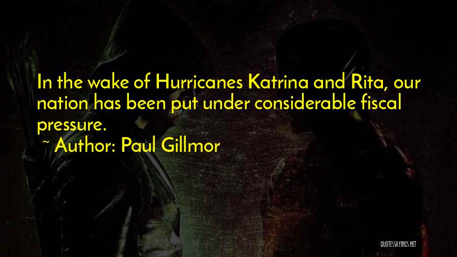 Paul Gillmor Quotes: In The Wake Of Hurricanes Katrina And Rita, Our Nation Has Been Put Under Considerable Fiscal Pressure.
