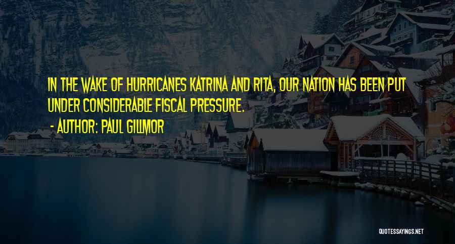 Paul Gillmor Quotes: In The Wake Of Hurricanes Katrina And Rita, Our Nation Has Been Put Under Considerable Fiscal Pressure.