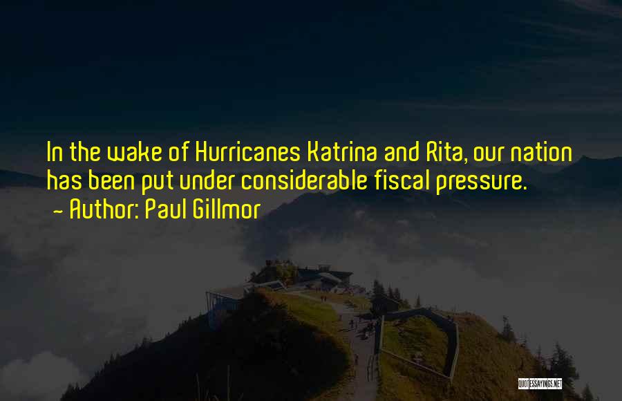 Paul Gillmor Quotes: In The Wake Of Hurricanes Katrina And Rita, Our Nation Has Been Put Under Considerable Fiscal Pressure.