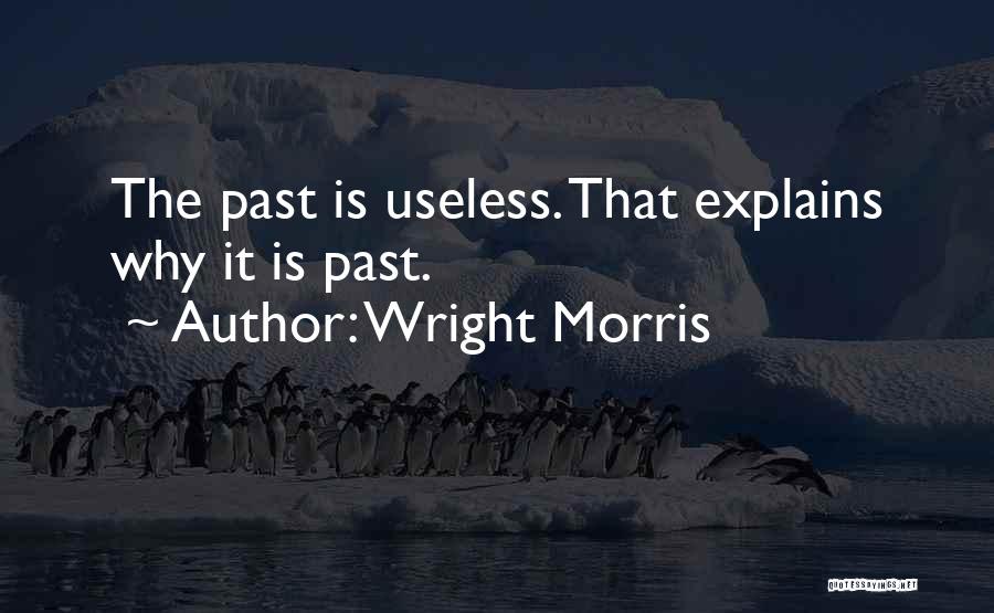 Wright Morris Quotes: The Past Is Useless. That Explains Why It Is Past.