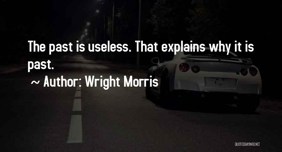 Wright Morris Quotes: The Past Is Useless. That Explains Why It Is Past.