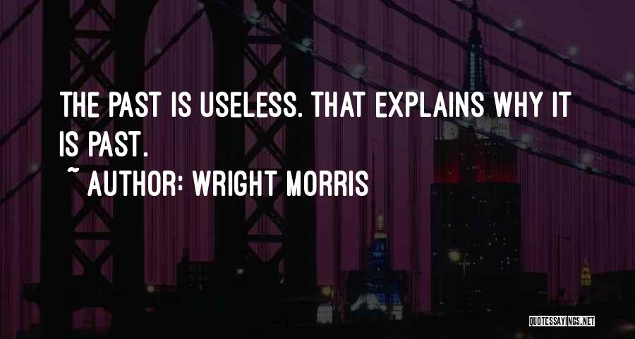 Wright Morris Quotes: The Past Is Useless. That Explains Why It Is Past.