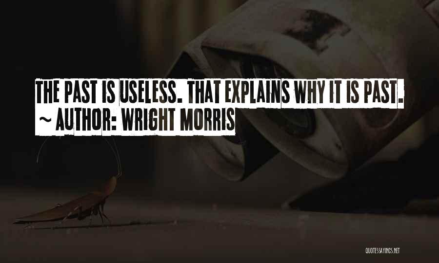 Wright Morris Quotes: The Past Is Useless. That Explains Why It Is Past.