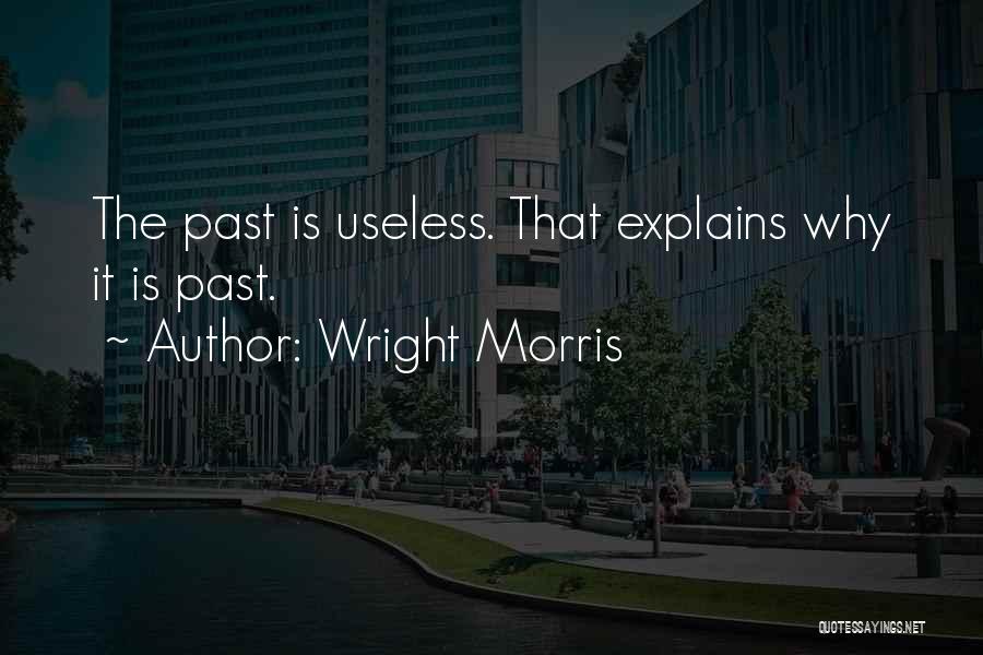 Wright Morris Quotes: The Past Is Useless. That Explains Why It Is Past.