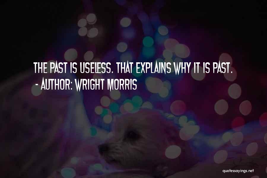 Wright Morris Quotes: The Past Is Useless. That Explains Why It Is Past.