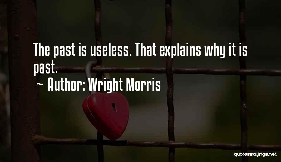 Wright Morris Quotes: The Past Is Useless. That Explains Why It Is Past.