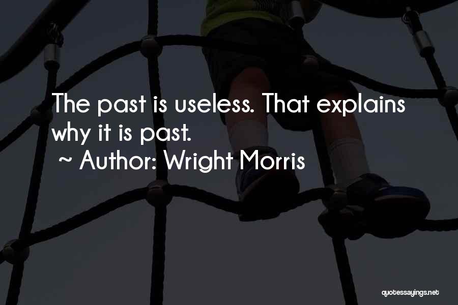 Wright Morris Quotes: The Past Is Useless. That Explains Why It Is Past.