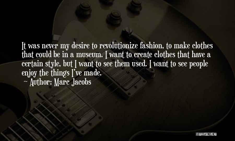 Marc Jacobs Quotes: It Was Never My Desire To Revolutionize Fashion, To Make Clothes That Could Be In A Museum. I Want To