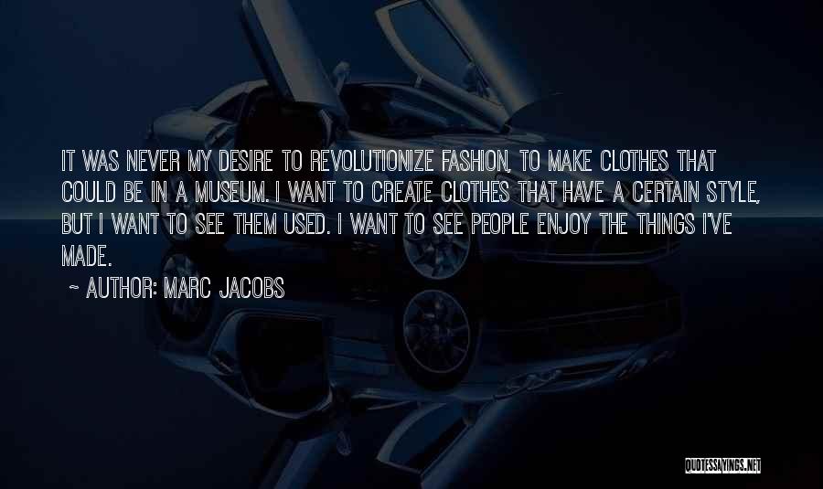 Marc Jacobs Quotes: It Was Never My Desire To Revolutionize Fashion, To Make Clothes That Could Be In A Museum. I Want To
