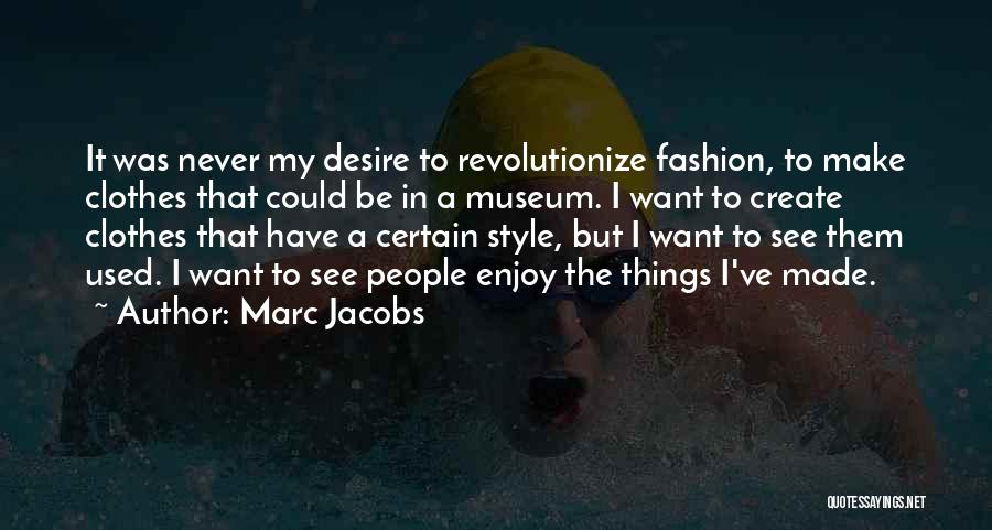 Marc Jacobs Quotes: It Was Never My Desire To Revolutionize Fashion, To Make Clothes That Could Be In A Museum. I Want To