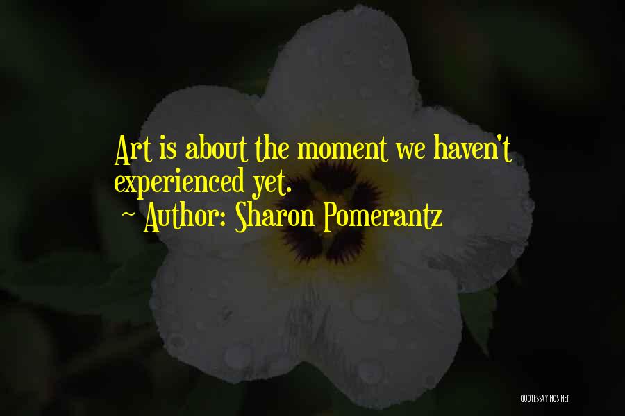 Sharon Pomerantz Quotes: Art Is About The Moment We Haven't Experienced Yet.