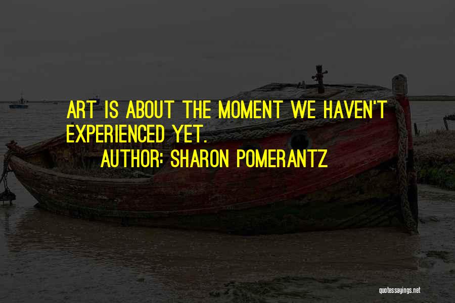 Sharon Pomerantz Quotes: Art Is About The Moment We Haven't Experienced Yet.