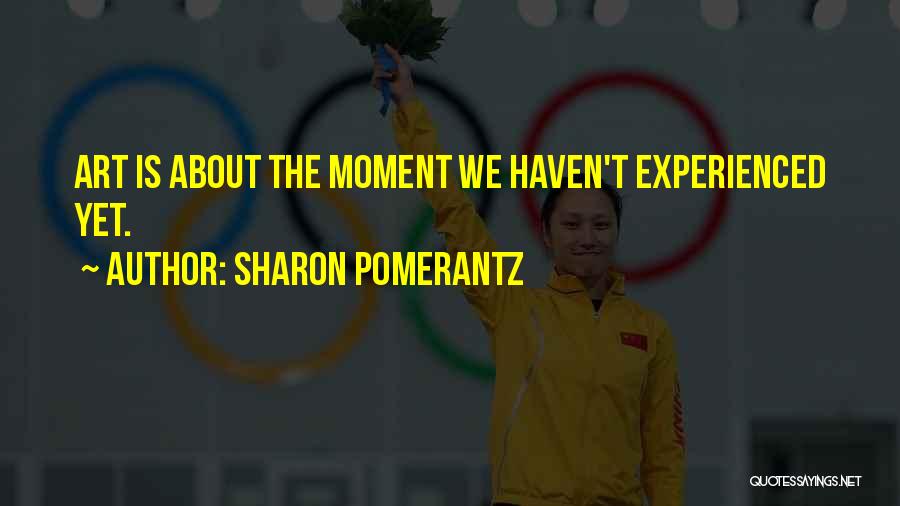 Sharon Pomerantz Quotes: Art Is About The Moment We Haven't Experienced Yet.
