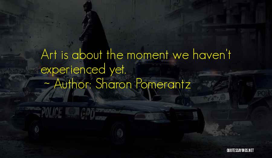 Sharon Pomerantz Quotes: Art Is About The Moment We Haven't Experienced Yet.