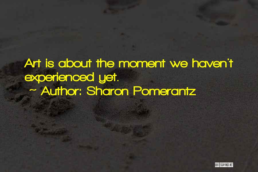 Sharon Pomerantz Quotes: Art Is About The Moment We Haven't Experienced Yet.