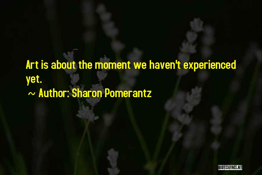 Sharon Pomerantz Quotes: Art Is About The Moment We Haven't Experienced Yet.