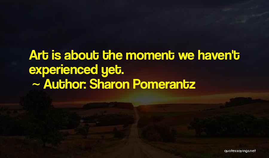 Sharon Pomerantz Quotes: Art Is About The Moment We Haven't Experienced Yet.