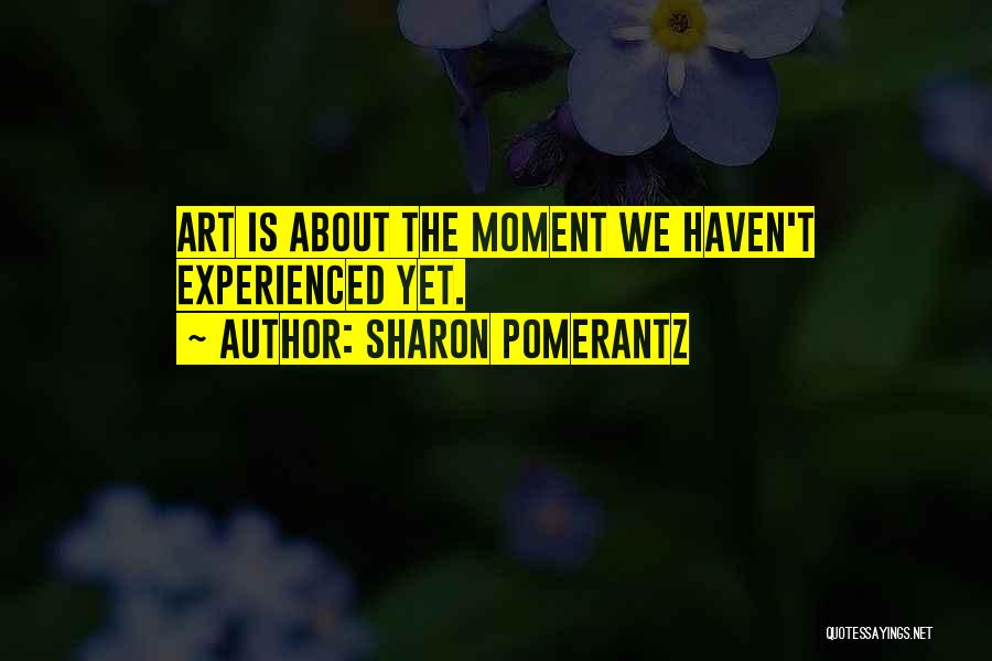Sharon Pomerantz Quotes: Art Is About The Moment We Haven't Experienced Yet.