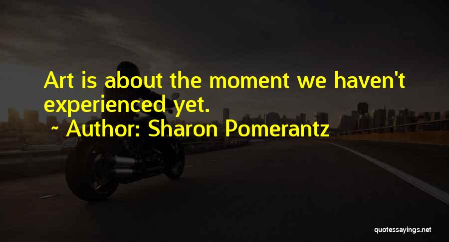 Sharon Pomerantz Quotes: Art Is About The Moment We Haven't Experienced Yet.