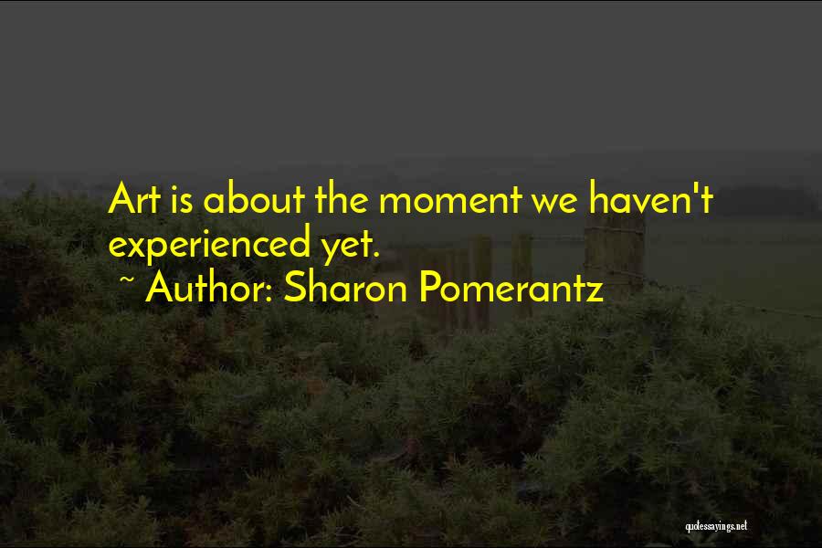 Sharon Pomerantz Quotes: Art Is About The Moment We Haven't Experienced Yet.