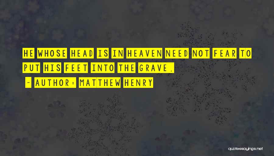 Matthew Henry Quotes: He Whose Head Is In Heaven Need Not Fear To Put His Feet Into The Grave.