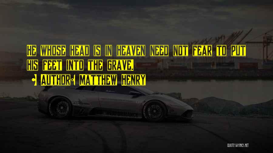 Matthew Henry Quotes: He Whose Head Is In Heaven Need Not Fear To Put His Feet Into The Grave.