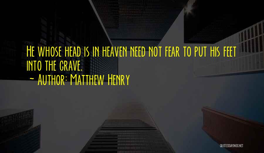 Matthew Henry Quotes: He Whose Head Is In Heaven Need Not Fear To Put His Feet Into The Grave.