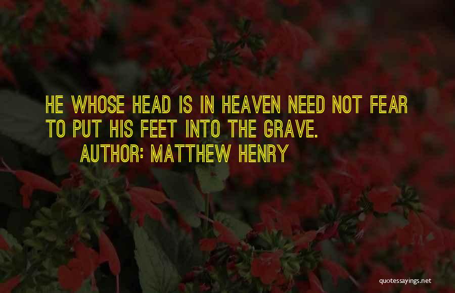 Matthew Henry Quotes: He Whose Head Is In Heaven Need Not Fear To Put His Feet Into The Grave.