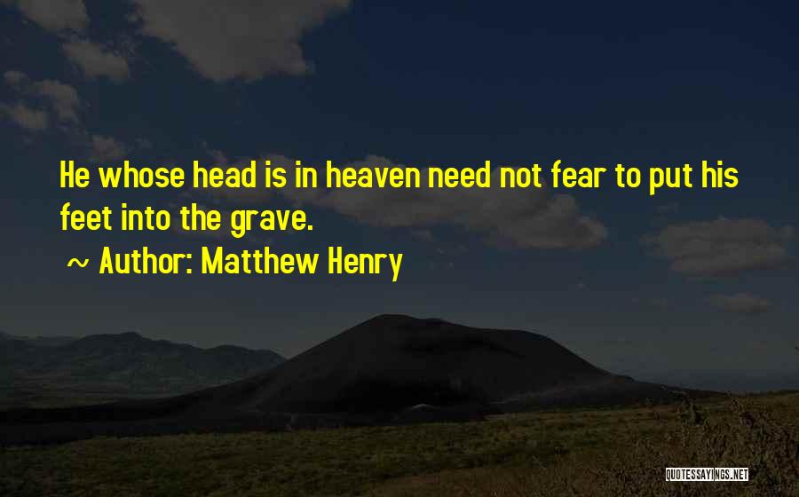 Matthew Henry Quotes: He Whose Head Is In Heaven Need Not Fear To Put His Feet Into The Grave.
