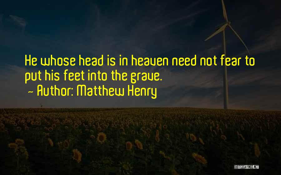 Matthew Henry Quotes: He Whose Head Is In Heaven Need Not Fear To Put His Feet Into The Grave.