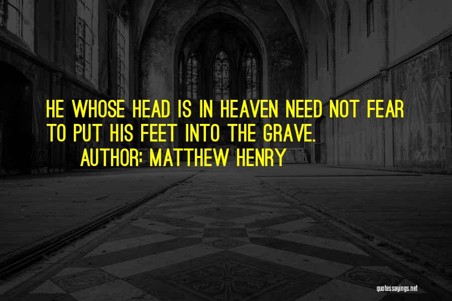 Matthew Henry Quotes: He Whose Head Is In Heaven Need Not Fear To Put His Feet Into The Grave.