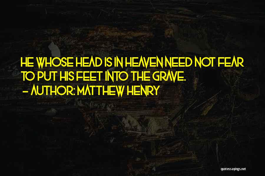 Matthew Henry Quotes: He Whose Head Is In Heaven Need Not Fear To Put His Feet Into The Grave.