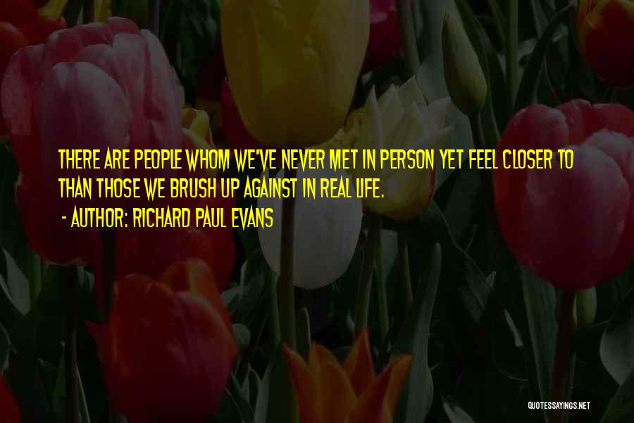 Richard Paul Evans Quotes: There Are People Whom We've Never Met In Person Yet Feel Closer To Than Those We Brush Up Against In